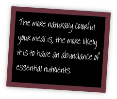 The more naturally colorful your meal is, the more likely it is to have an abundance of essential nutrients.
